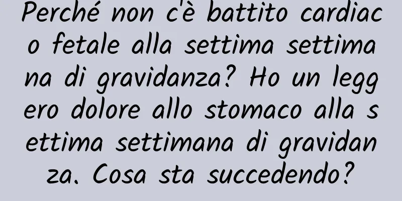 Perché non c'è battito cardiaco fetale alla settima settimana di gravidanza? Ho un leggero dolore allo stomaco alla settima settimana di gravidanza. Cosa sta succedendo?