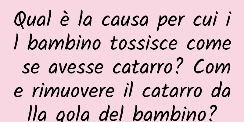 Qual è la causa per cui il bambino tossisce come se avesse catarro? Come rimuovere il catarro dalla gola del bambino?