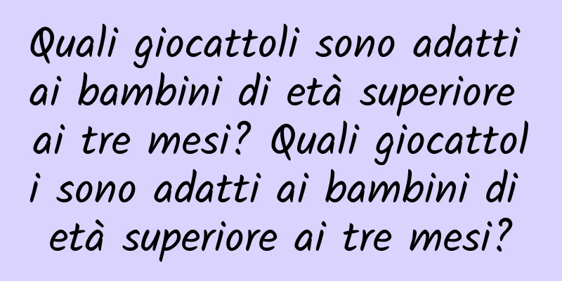 Quali giocattoli sono adatti ai bambini di età superiore ai tre mesi? Quali giocattoli sono adatti ai bambini di età superiore ai tre mesi?