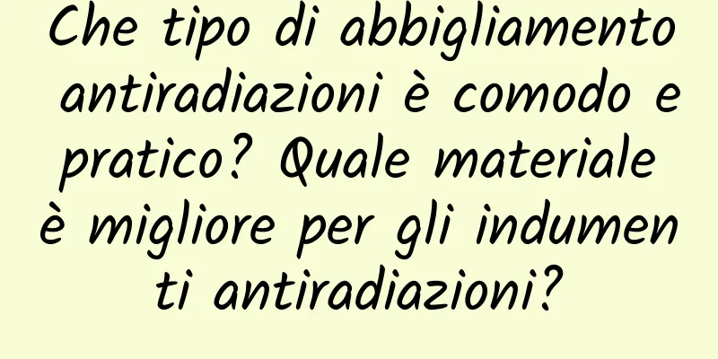 Che tipo di abbigliamento antiradiazioni è comodo e pratico? Quale materiale è migliore per gli indumenti antiradiazioni?