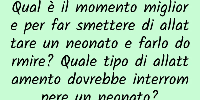 Qual è il momento migliore per far smettere di allattare un neonato e farlo dormire? Quale tipo di allattamento dovrebbe interrompere un neonato?