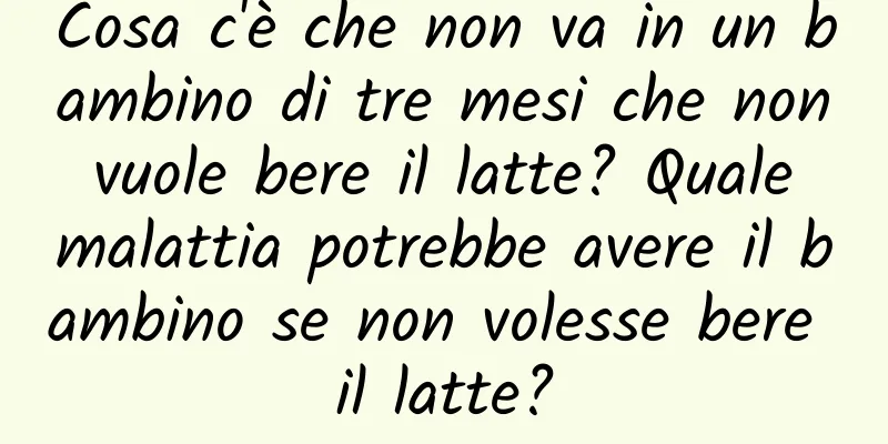 Cosa c'è che non va in un bambino di tre mesi che non vuole bere il latte? Quale malattia potrebbe avere il bambino se non volesse bere il latte?
