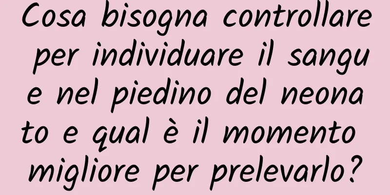 Cosa bisogna controllare per individuare il sangue nel piedino del neonato e qual è il momento migliore per prelevarlo?