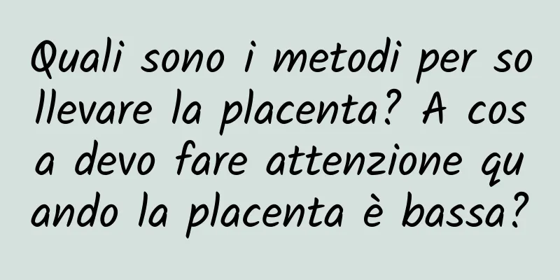 Quali sono i metodi per sollevare la placenta? A cosa devo fare attenzione quando la placenta è bassa?