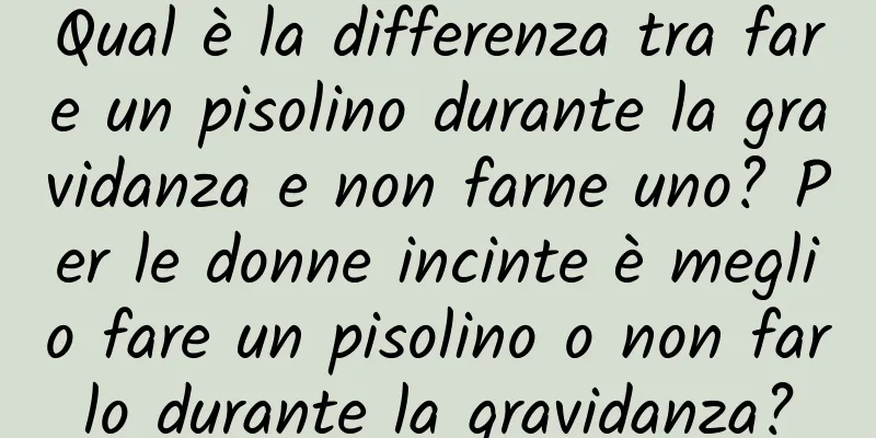 Qual è la differenza tra fare un pisolino durante la gravidanza e non farne uno? Per le donne incinte è meglio fare un pisolino o non farlo durante la gravidanza?