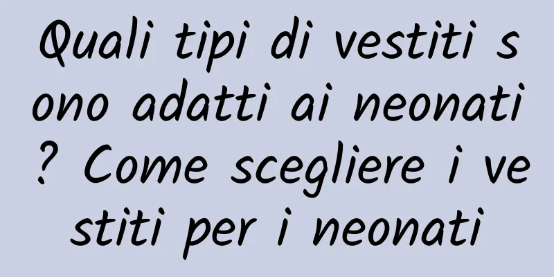 Quali tipi di vestiti sono adatti ai neonati? Come scegliere i vestiti per i neonati