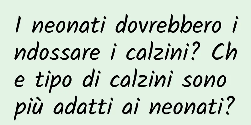 I neonati dovrebbero indossare i calzini? Che tipo di calzini sono più adatti ai neonati?