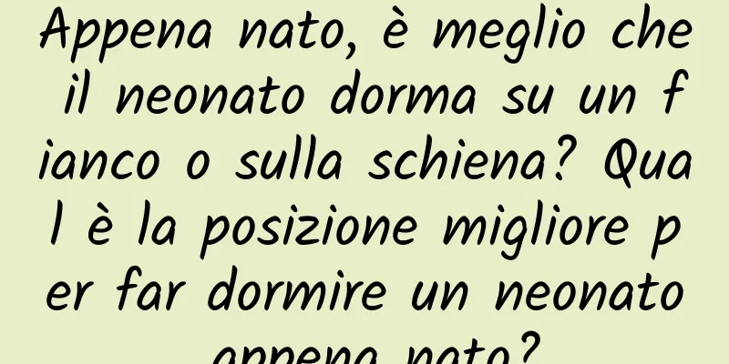 Appena nato, è meglio che il neonato dorma su un fianco o sulla schiena? Qual è la posizione migliore per far dormire un neonato appena nato?