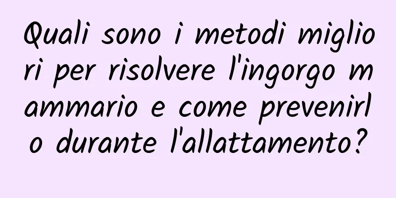 Quali sono i metodi migliori per risolvere l'ingorgo mammario e come prevenirlo durante l'allattamento?
