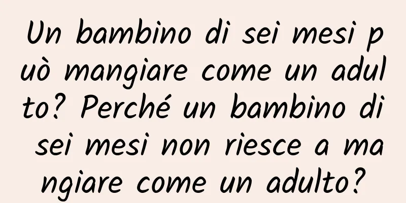 Un bambino di sei mesi può mangiare come un adulto? Perché un bambino di sei mesi non riesce a mangiare come un adulto?