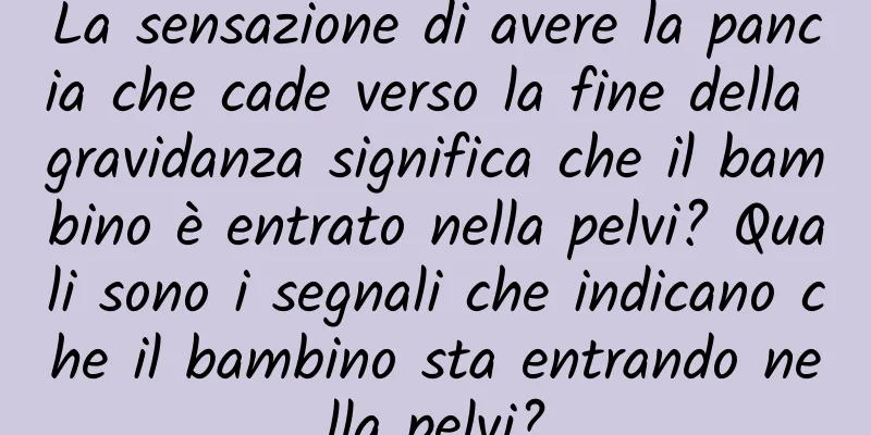 La sensazione di avere la pancia che cade verso la fine della gravidanza significa che il bambino è entrato nella pelvi? Quali sono i segnali che indicano che il bambino sta entrando nella pelvi?