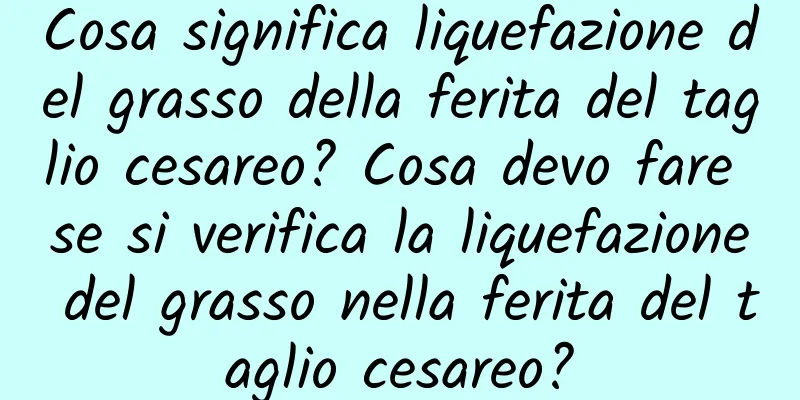 Cosa significa liquefazione del grasso della ferita del taglio cesareo? Cosa devo fare se si verifica la liquefazione del grasso nella ferita del taglio cesareo?