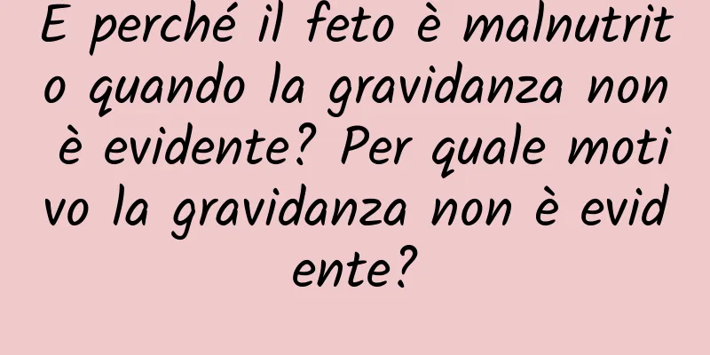 È perché il feto è malnutrito quando la gravidanza non è evidente? Per quale motivo la gravidanza non è evidente?