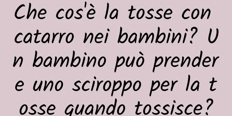Che cos'è la tosse con catarro nei bambini? Un bambino può prendere uno sciroppo per la tosse quando tossisce?