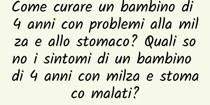 Come curare un bambino di 4 anni con problemi alla milza e allo stomaco? Quali sono i sintomi di un bambino di 4 anni con milza e stomaco malati?