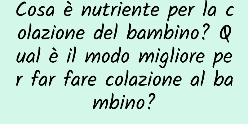 Cosa è nutriente per la colazione del bambino? Qual è il modo migliore per far fare colazione al bambino?