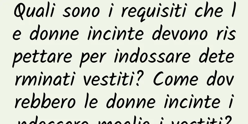 Quali sono i requisiti che le donne incinte devono rispettare per indossare determinati vestiti? Come dovrebbero le donne incinte indossare meglio i vestiti?