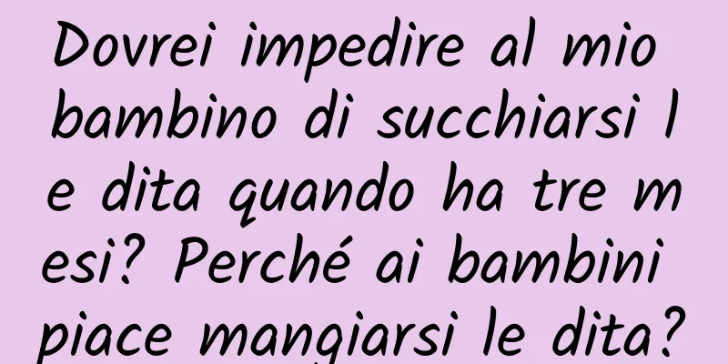 Dovrei impedire al mio bambino di succhiarsi le dita quando ha tre mesi? Perché ai bambini piace mangiarsi le dita?