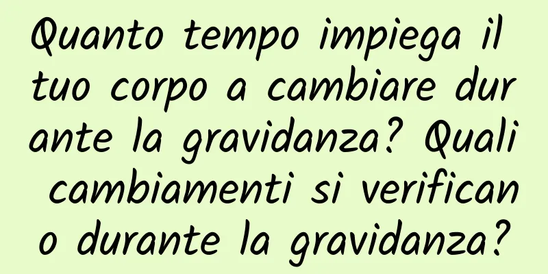 Quanto tempo impiega il tuo corpo a cambiare durante la gravidanza? Quali cambiamenti si verificano durante la gravidanza?