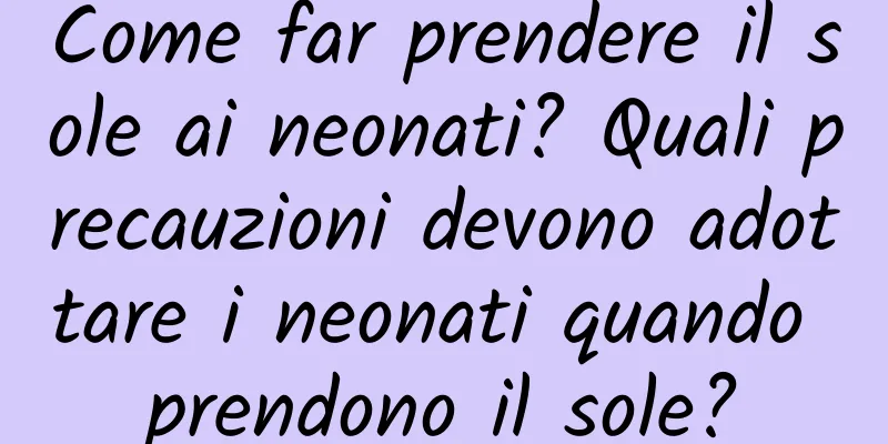 Come far prendere il sole ai neonati? Quali precauzioni devono adottare i neonati quando prendono il sole?
