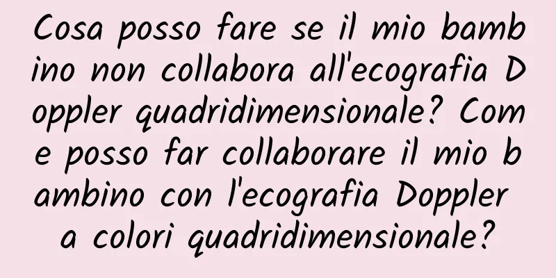 Cosa posso fare se il mio bambino non collabora all'ecografia Doppler quadridimensionale? Come posso far collaborare il mio bambino con l'ecografia Doppler a colori quadridimensionale?
