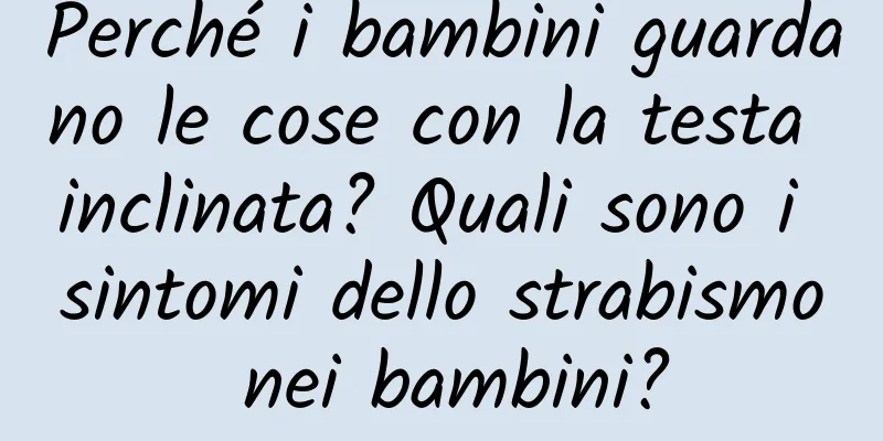 Perché i bambini guardano le cose con la testa inclinata? Quali sono i sintomi dello strabismo nei bambini?