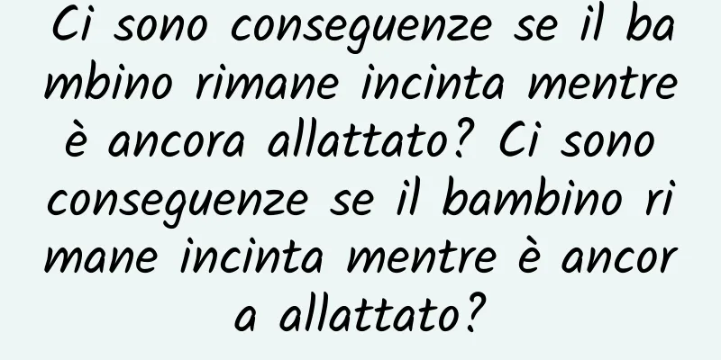 Ci sono conseguenze se il bambino rimane incinta mentre è ancora allattato? Ci sono conseguenze se il bambino rimane incinta mentre è ancora allattato?