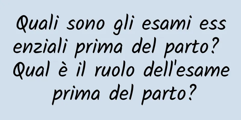 Quali sono gli esami essenziali prima del parto? Qual è il ruolo dell'esame prima del parto?