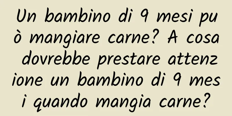 Un bambino di 9 mesi può mangiare carne? A cosa dovrebbe prestare attenzione un bambino di 9 mesi quando mangia carne?