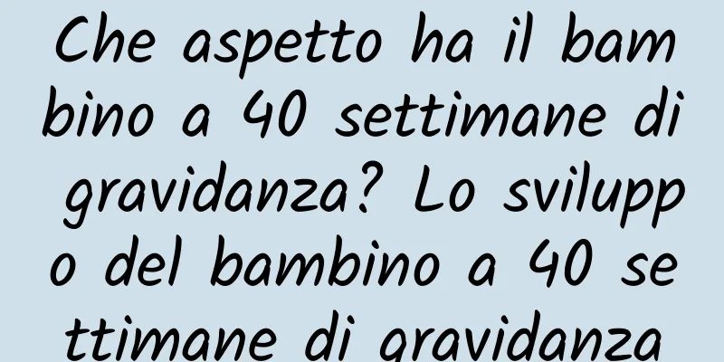 Che aspetto ha il bambino a 40 settimane di gravidanza? Lo sviluppo del bambino a 40 settimane di gravidanza