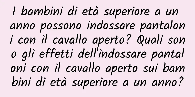 I bambini di età superiore a un anno possono indossare pantaloni con il cavallo aperto? Quali sono gli effetti dell'indossare pantaloni con il cavallo aperto sui bambini di età superiore a un anno?