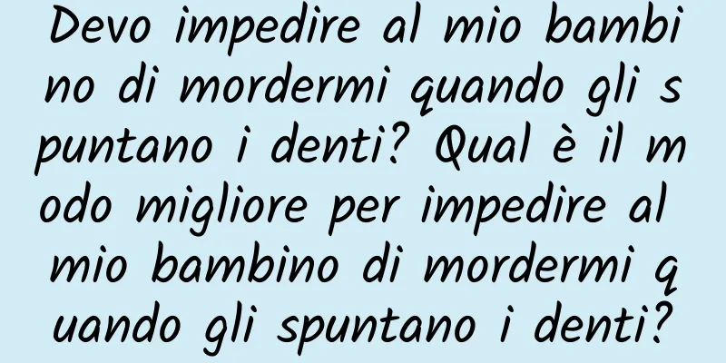 Devo impedire al mio bambino di mordermi quando gli spuntano i denti? Qual è il modo migliore per impedire al mio bambino di mordermi quando gli spuntano i denti?