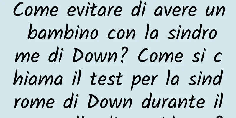 Come evitare di avere un bambino con la sindrome di Down? Come si chiama il test per la sindrome di Down durante il controllo di gravidanza?