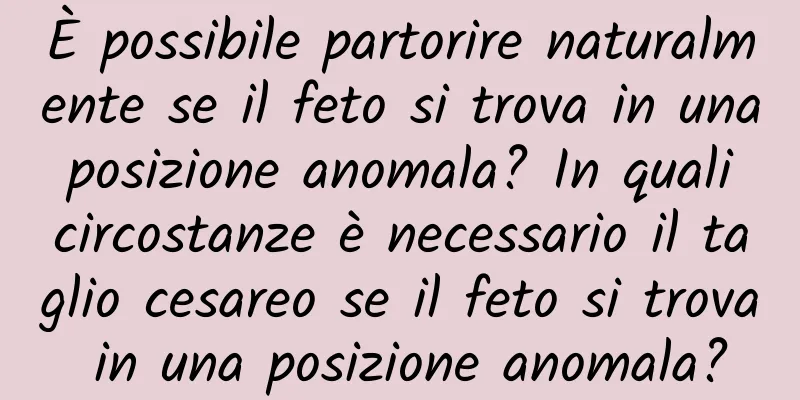 È possibile partorire naturalmente se il feto si trova in una posizione anomala? In quali circostanze è necessario il taglio cesareo se il feto si trova in una posizione anomala?