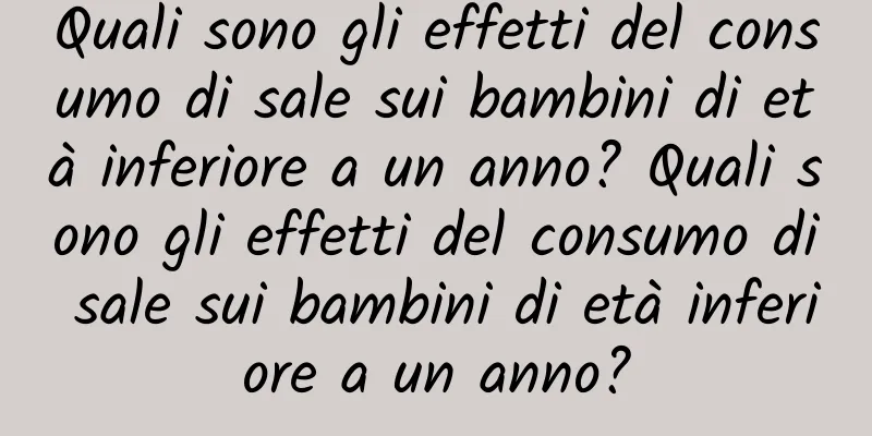 Quali sono gli effetti del consumo di sale sui bambini di età inferiore a un anno? Quali sono gli effetti del consumo di sale sui bambini di età inferiore a un anno?