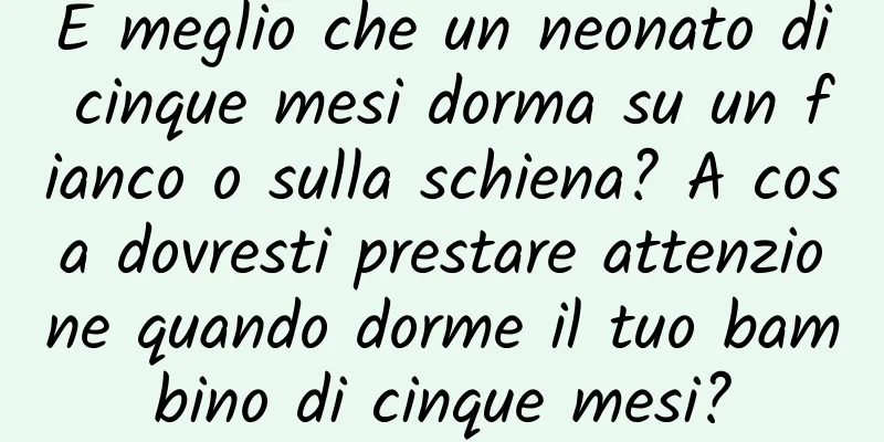 È meglio che un neonato di cinque mesi dorma su un fianco o sulla schiena? A cosa dovresti prestare attenzione quando dorme il tuo bambino di cinque mesi?