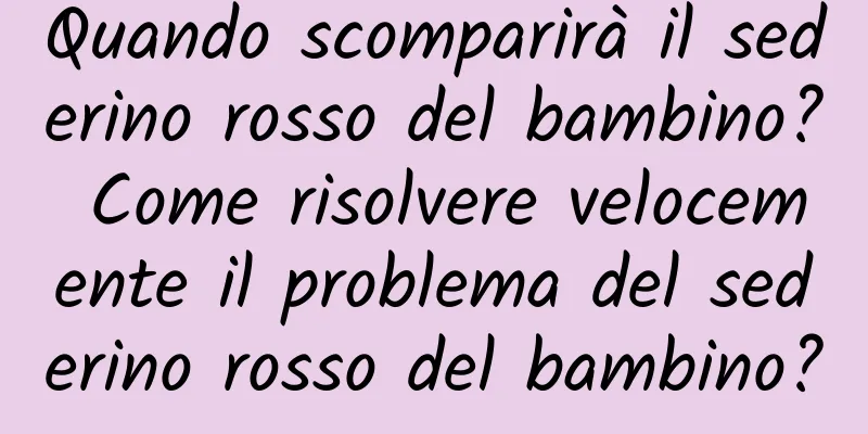 Quando scomparirà il sederino rosso del bambino? Come risolvere velocemente il problema del sederino rosso del bambino?