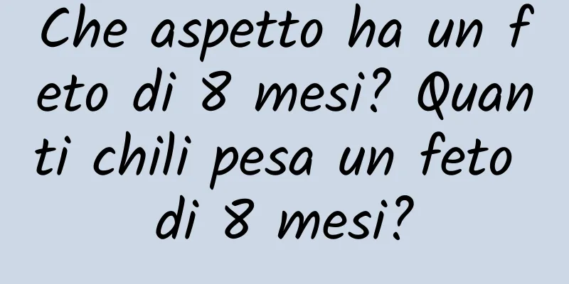 Che aspetto ha un feto di 8 mesi? Quanti chili pesa un feto di 8 mesi?