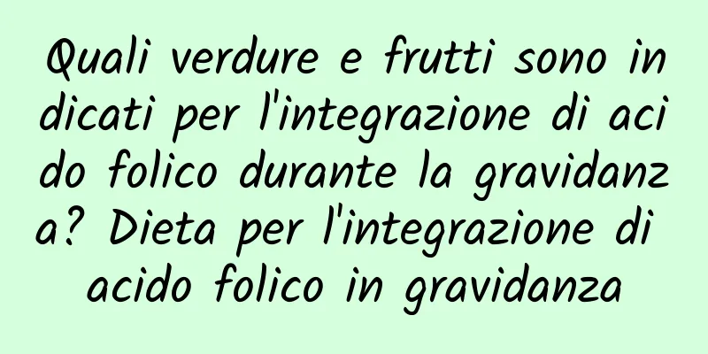 Quali verdure e frutti sono indicati per l'integrazione di acido folico durante la gravidanza? Dieta per l'integrazione di acido folico in gravidanza