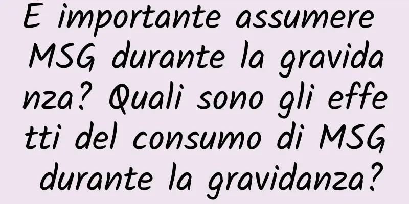 È importante assumere MSG durante la gravidanza? Quali sono gli effetti del consumo di MSG durante la gravidanza?