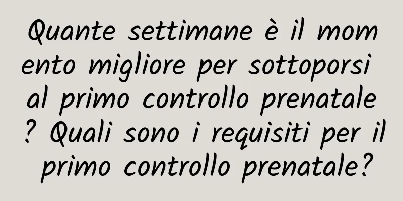 Quante settimane è il momento migliore per sottoporsi al primo controllo prenatale? Quali sono i requisiti per il primo controllo prenatale?