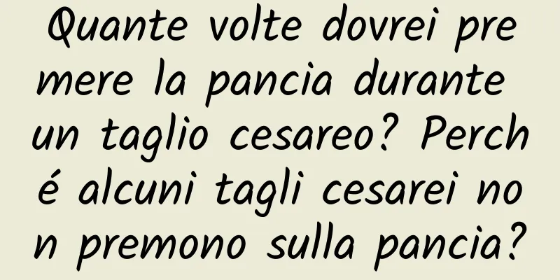 Quante volte dovrei premere la pancia durante un taglio cesareo? Perché alcuni tagli cesarei non premono sulla pancia?