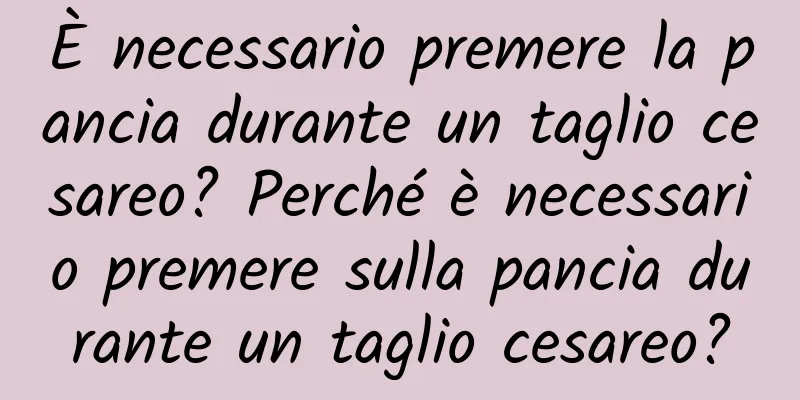 È necessario premere la pancia durante un taglio cesareo? Perché è necessario premere sulla pancia durante un taglio cesareo?