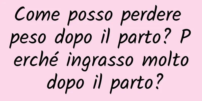 Come posso perdere peso dopo il parto? Perché ingrasso molto dopo il parto?