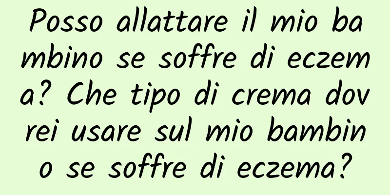 Posso allattare il mio bambino se soffre di eczema? Che tipo di crema dovrei usare sul mio bambino se soffre di eczema?