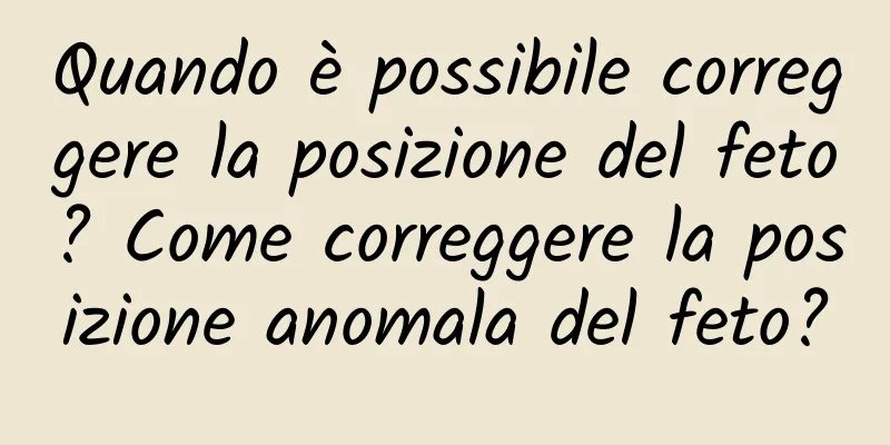 Quando è possibile correggere la posizione del feto? Come correggere la posizione anomala del feto?