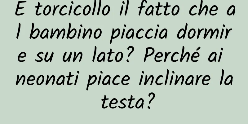 È torcicollo il fatto che al bambino piaccia dormire su un lato? Perché ai neonati piace inclinare la testa?