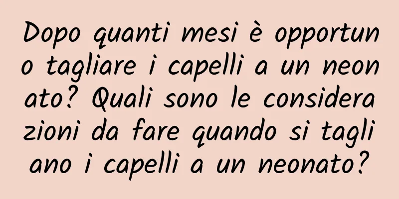 Dopo quanti mesi è opportuno tagliare i capelli a un neonato? Quali sono le considerazioni da fare quando si tagliano i capelli a un neonato?
