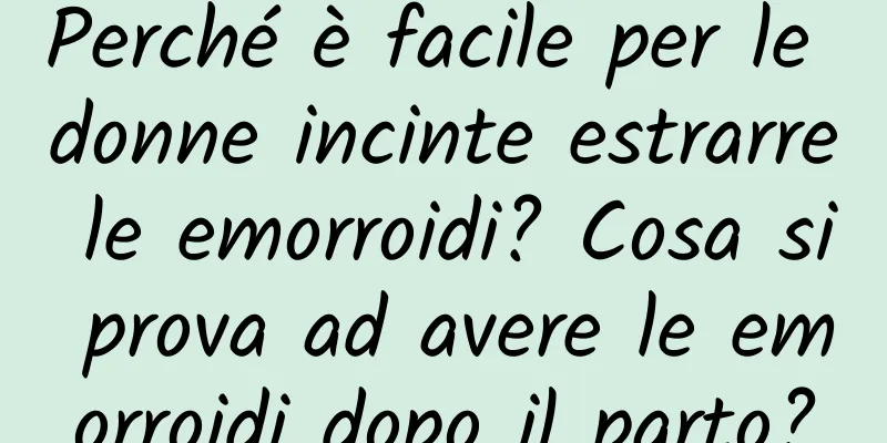 Perché è facile per le donne incinte estrarre le emorroidi? Cosa si prova ad avere le emorroidi dopo il parto?
