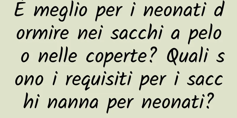 È meglio per i neonati dormire nei sacchi a pelo o nelle coperte? Quali sono i requisiti per i sacchi nanna per neonati?